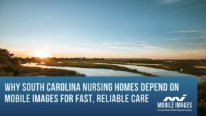 Why South Carolina Nursing Homes Depend on Mobile Images for Fast, Reliable Care